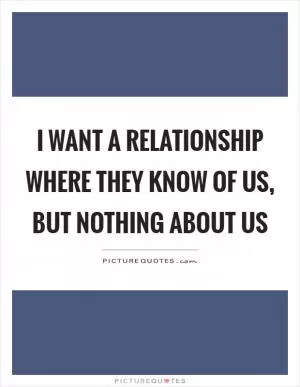 I want a relationship where they know of us, but nothing about us Picture Quote #1