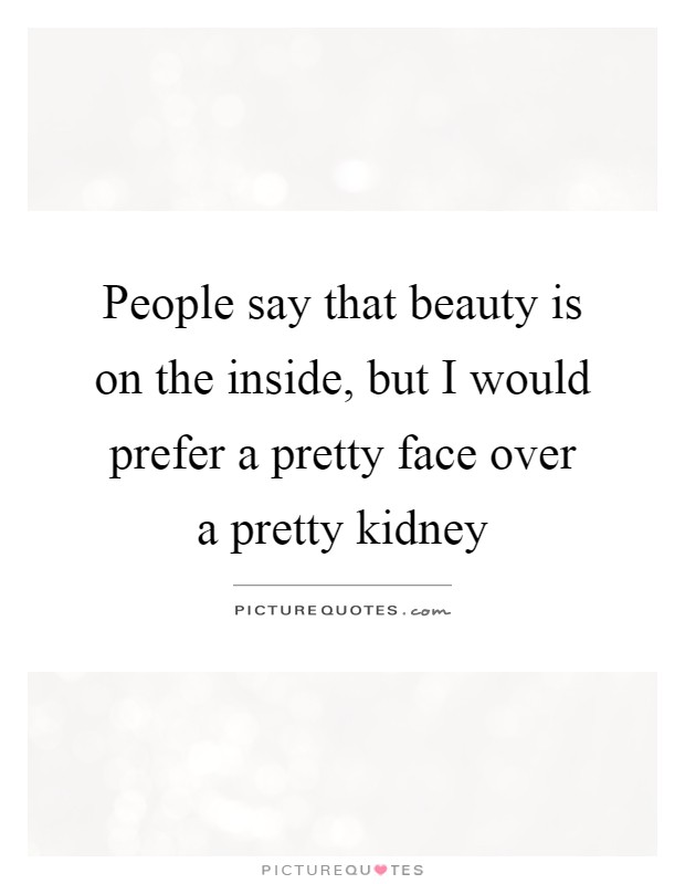 People say that beauty is on the inside, but I would prefer a pretty face over a pretty kidney Picture Quote #1