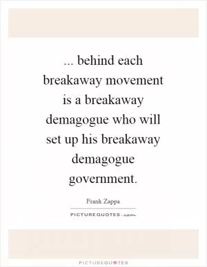 ... behind each breakaway movement is a breakaway demagogue who will set up his breakaway demagogue government Picture Quote #1