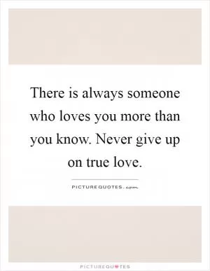 There is always someone who loves you more than you know. Never give up on true love Picture Quote #1
