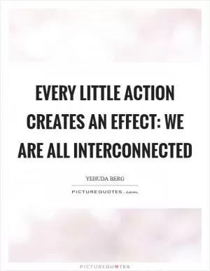 Every little action creates an effect: We are all interconnected Picture Quote #1
