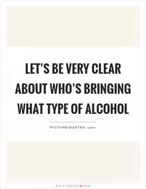 Let’s be very clear about who’s bringing what type of alcohol Picture Quote #1