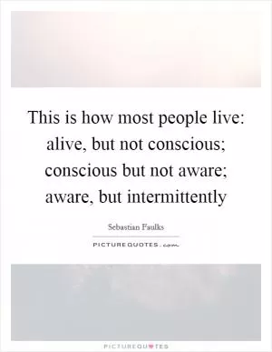This is how most people live: alive, but not conscious; conscious but not aware; aware, but intermittently Picture Quote #1