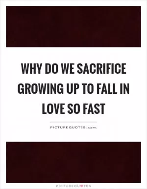 Why do we sacrifice growing up to fall in love so fast Picture Quote #1