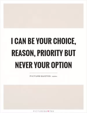 I can be your choice, reason, priority but never your option Picture Quote #1