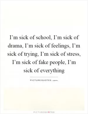 I’m sick of school, I’m sick of drama, I’m sick of feelings, I’m sick of trying, I’m sick of stress, I’m sick of fake people, I’m sick of everything Picture Quote #1