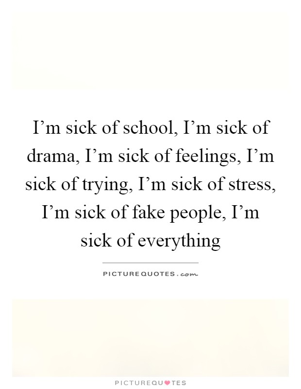 I'm sick of school, I'm sick of drama, I'm sick of feelings, I'm sick of trying, I'm sick of stress, I'm sick of fake people, I'm sick of everything Picture Quote #1