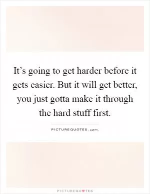 It’s going to get harder before it gets easier. But it will get better, you just gotta make it through the hard stuff first Picture Quote #1