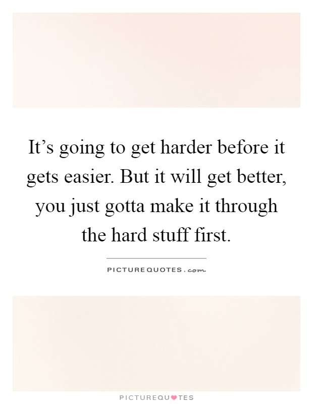 It's going to get harder before it gets easier. But it will get better, you just gotta make it through the hard stuff first Picture Quote #1
