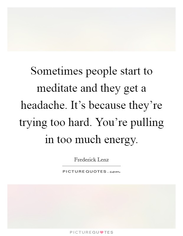Sometimes people start to meditate and they get a headache. It's because they're trying too hard. You're pulling in too much energy Picture Quote #1