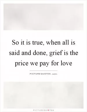 So it is true, when all is said and done, grief is the price we pay for love Picture Quote #1