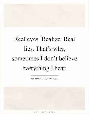 Real eyes. Realize. Real lies. That’s why, sometimes I don’t believe everything I hear Picture Quote #1