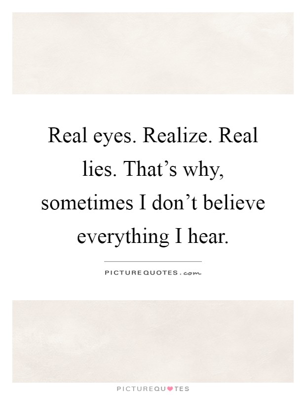 Real eyes. Realize. Real lies. That's why, sometimes I don't believe everything I hear Picture Quote #1