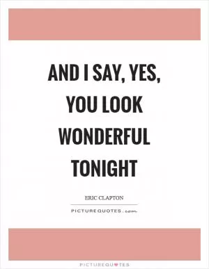 And I say, yes, you look wonderful tonight Picture Quote #1