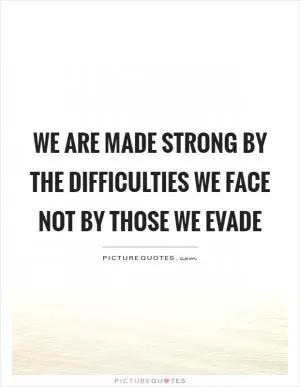 We are made strong by the difficulties we face not by those we evade Picture Quote #1