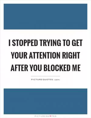 I stopped trying to get your attention right after you blocked me Picture Quote #1