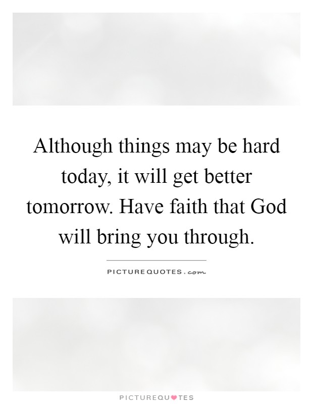 Although things may be hard today, it will get better tomorrow. Have faith that God will bring you through Picture Quote #1