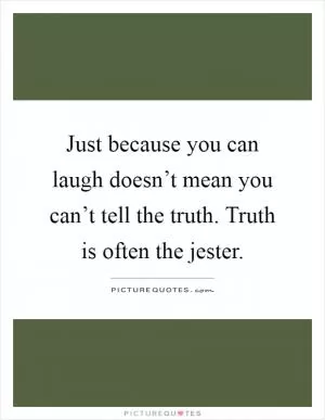 Just because you can laugh doesn’t mean you can’t tell the truth. Truth is often the jester Picture Quote #1