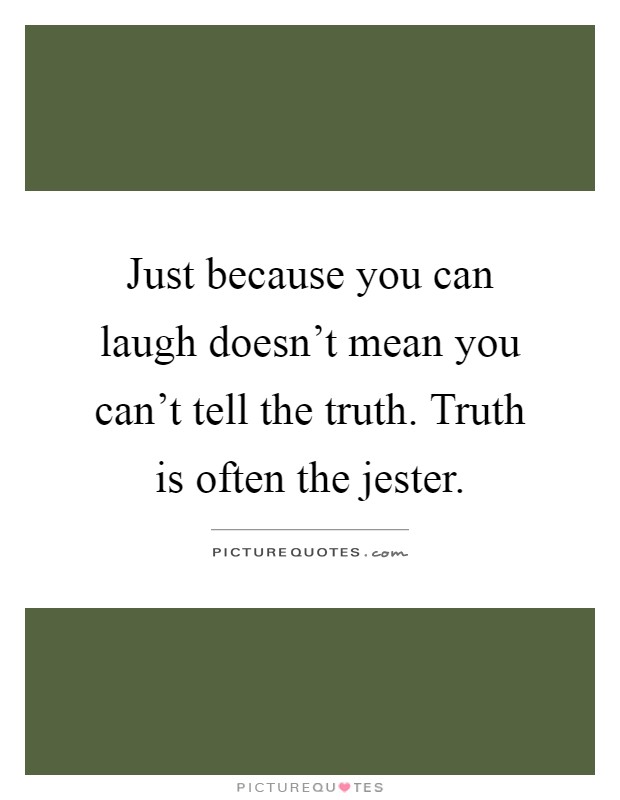 Just because you can laugh doesn't mean you can't tell the truth. Truth is often the jester Picture Quote #1