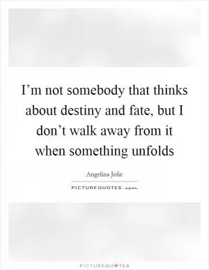 I’m not somebody that thinks about destiny and fate, but I don’t walk away from it when something unfolds Picture Quote #1