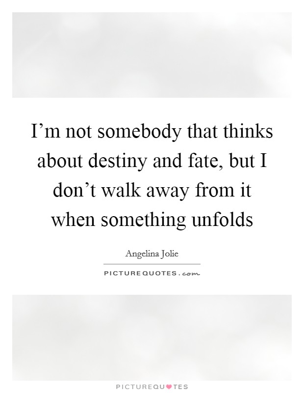 I'm not somebody that thinks about destiny and fate, but I don't walk away from it when something unfolds Picture Quote #1