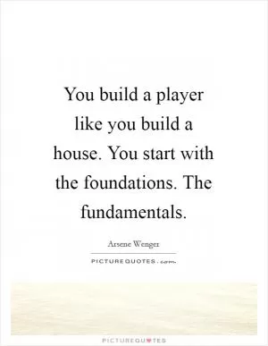 You build a player like you build a house. You start with the foundations. The fundamentals Picture Quote #1