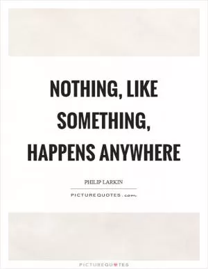 Nothing, like something, happens anywhere Picture Quote #1