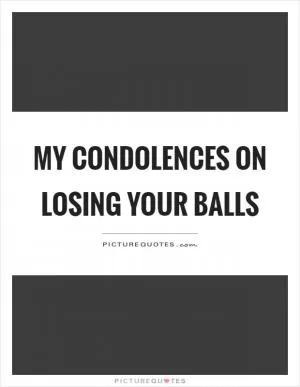 My condolences on losing your balls Picture Quote #1