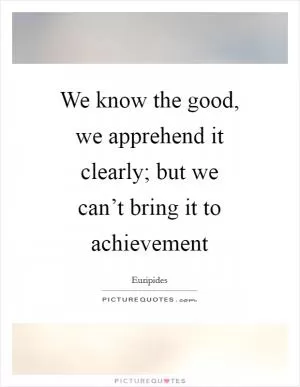 We know the good, we apprehend it clearly; but we can’t bring it to achievement Picture Quote #1