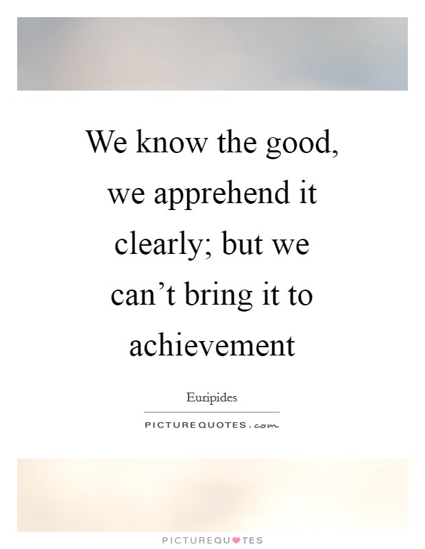 We know the good, we apprehend it clearly; but we can't bring it to achievement Picture Quote #1