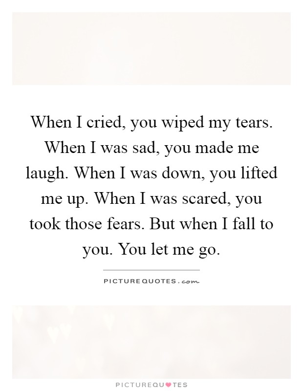 When I cried, you wiped my tears. When I was sad, you made me laugh. When I was down, you lifted me up. When I was scared, you took those fears. But when I fall to you. You let me go Picture Quote #1