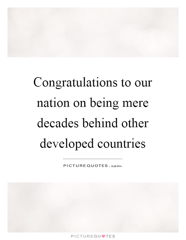Congratulations to our nation on being mere decades behind other developed countries Picture Quote #1