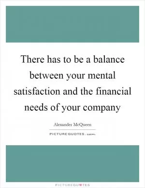 There has to be a balance between your mental satisfaction and the financial needs of your company Picture Quote #1
