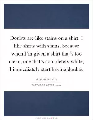 Doubts are like stains on a shirt. I like shirts with stains, because when I’m given a shirt that’s too clean, one that’s completely white, I immediately start having doubts Picture Quote #1