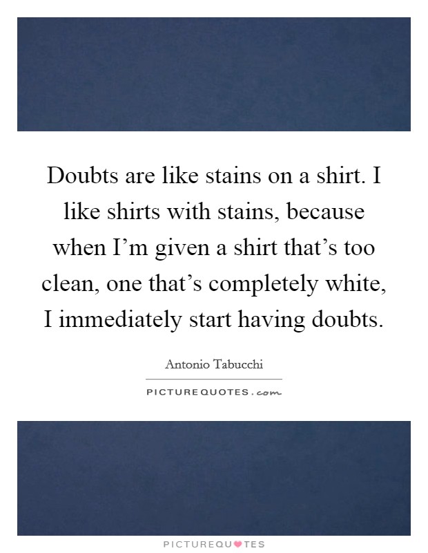 Doubts are like stains on a shirt. I like shirts with stains, because when I'm given a shirt that's too clean, one that's completely white, I immediately start having doubts Picture Quote #1
