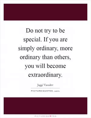 Do not try to be special. If you are simply ordinary, more ordinary than others, you will become extraordinary Picture Quote #1