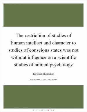 The restriction of studies of human intellect and character to studies of conscious states was not without influence on a scientific studies of animal psychology Picture Quote #1
