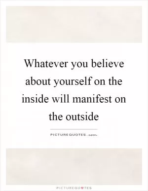 Whatever you believe about yourself on the inside will manifest on the outside Picture Quote #1