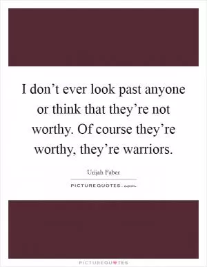 I don’t ever look past anyone or think that they’re not worthy. Of course they’re worthy, they’re warriors Picture Quote #1