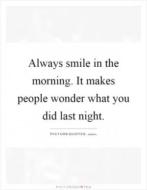 Always smile in the morning. It makes people wonder what you did last night Picture Quote #1