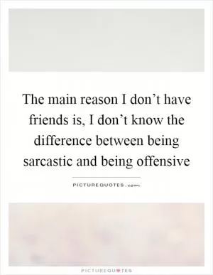 The main reason I don’t have friends is, I don’t know the difference between being sarcastic and being offensive Picture Quote #1