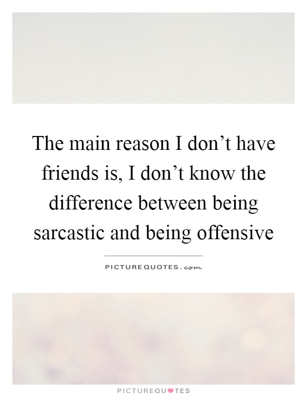 The main reason I don't have friends is, I don't know the difference between being sarcastic and being offensive Picture Quote #1
