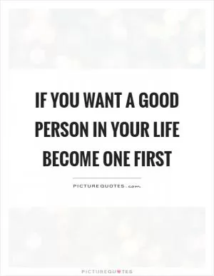 If you want a good person in your life become one first Picture Quote #1