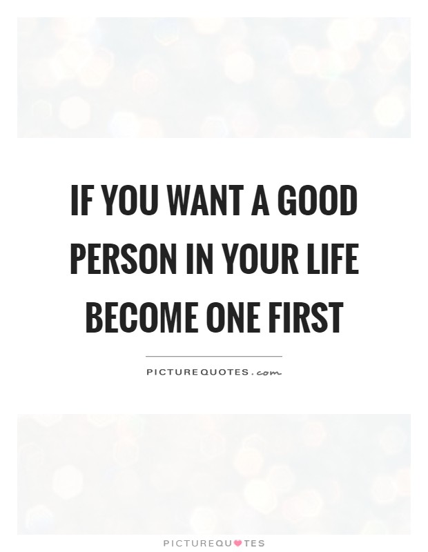 If you want a good person in your life become one first Picture Quote #1