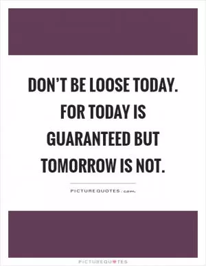 Don’t be loose today. For today is guaranteed but tomorrow is not Picture Quote #1