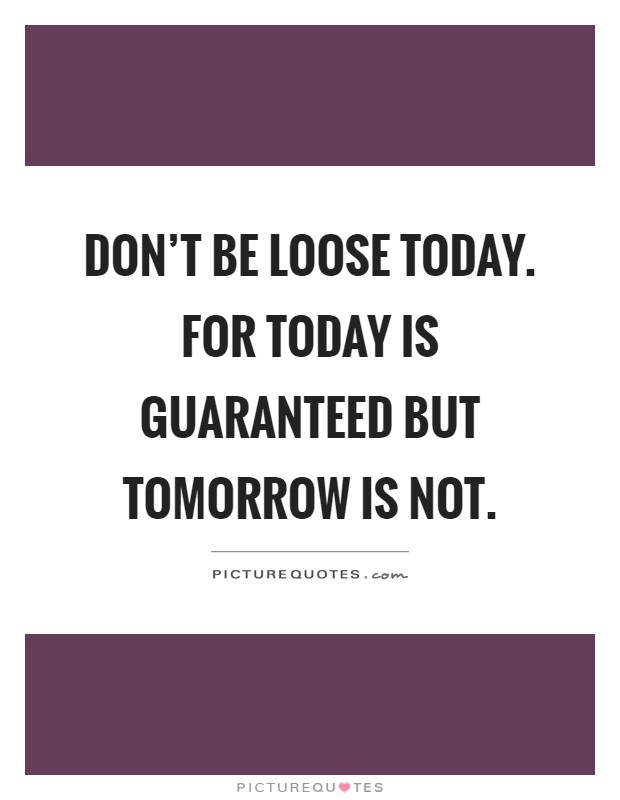 Don't be loose today. For today is guaranteed but tomorrow is not Picture Quote #1