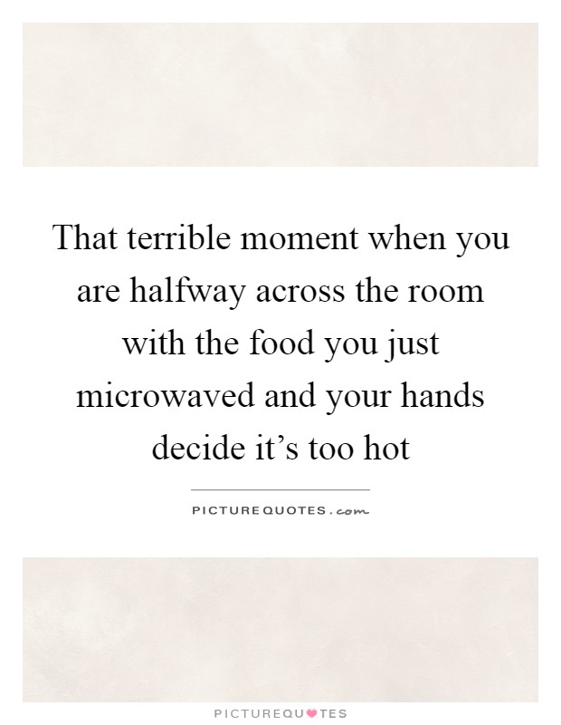 That terrible moment when you are halfway across the room with the food you just microwaved and your hands decide it's too hot Picture Quote #1
