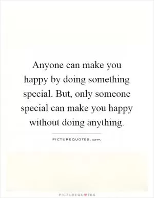 Anyone can make you happy by doing something special. But, only someone special can make you happy without doing anything Picture Quote #1