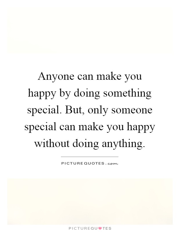 Anyone can make you happy by doing something special. But, only someone special can make you happy without doing anything Picture Quote #1