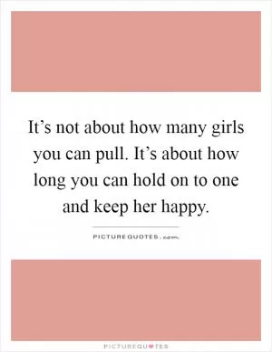 It’s not about how many girls you can pull. It’s about how long you can hold on to one and keep her happy Picture Quote #1